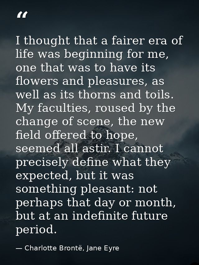 I thought that a fairer era of life was beginning for me, one that was to have its flowers and pleasures, as well as its — Charlotte Brontë, Jane Eyre