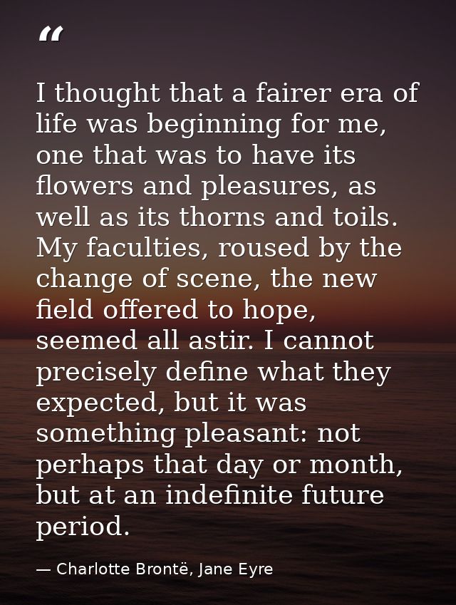 I thought that a fairer era of life was beginning for me, one that was to have its flowers and pleasures, as well as its — Charlotte Brontë, Jane Eyre