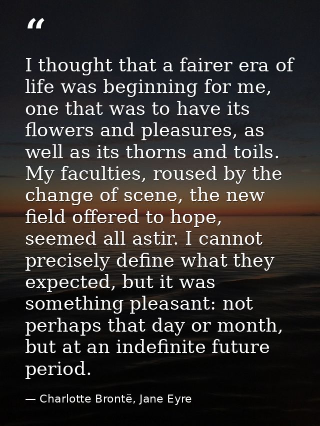 I thought that a fairer era of life was beginning for me, one that was to have its flowers and pleasures, as well as its — Charlotte Brontë, Jane Eyre