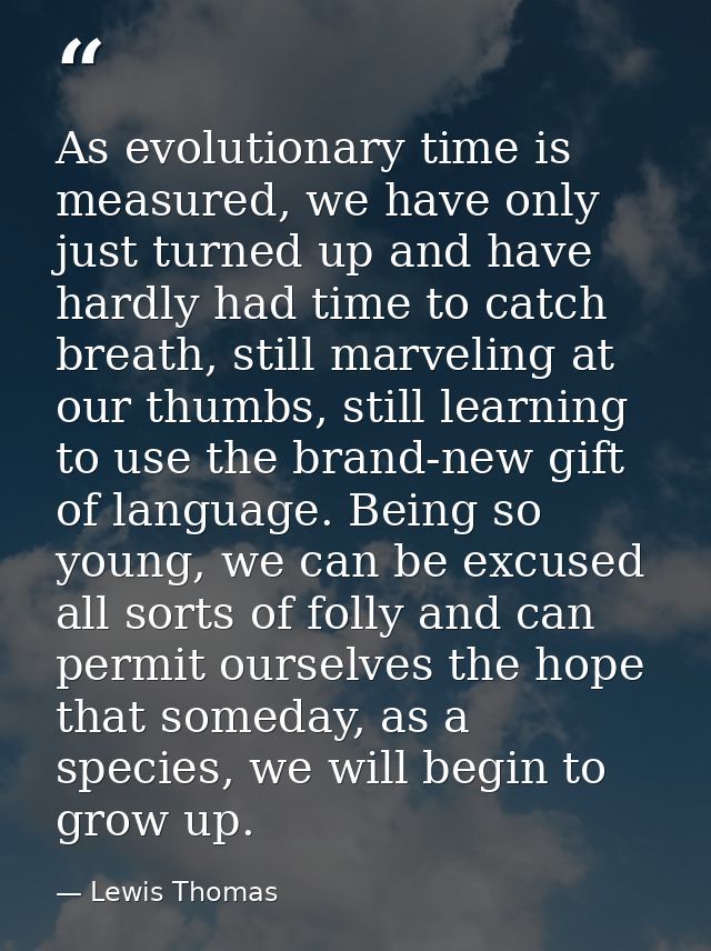 As evolutionary time is measured, we have only just turned up and have hardly had time to catch breath, still marveling  — Lewis Thomas