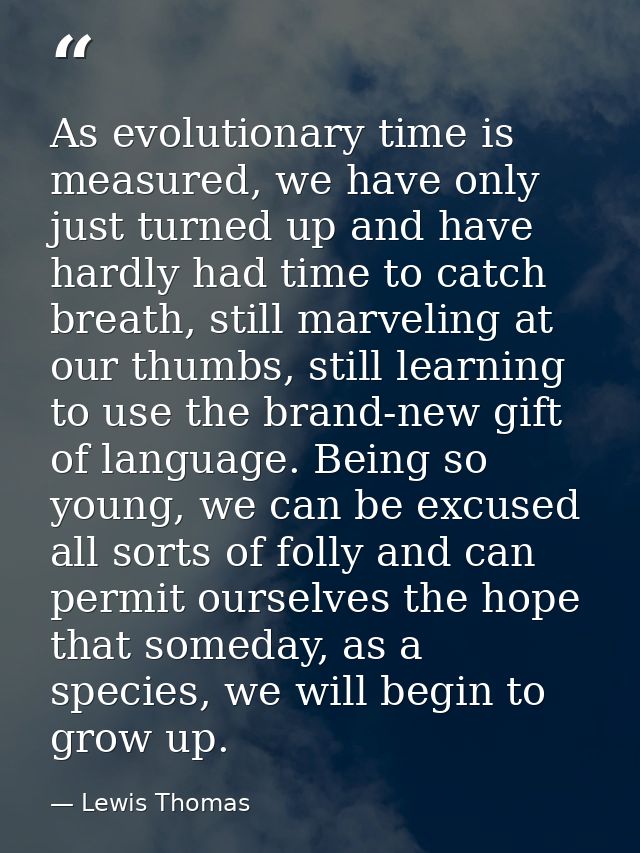 As evolutionary time is measured, we have only just turned up and have hardly had time to catch breath, still marveling  — Lewis Thomas