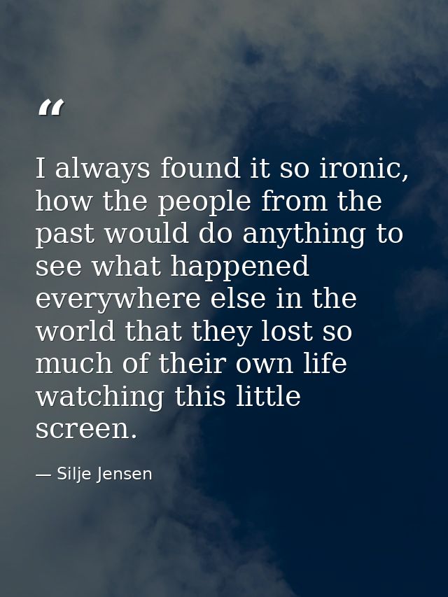 I always found it so ironic, how the people from the past would do anything to see what happened everywhere else in the  — Silje Jensen