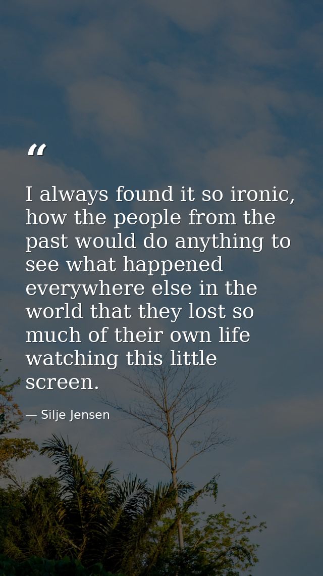 I always found it so ironic, how the people from the past would do anything to see what happened everywhere else in the  — Silje Jensen