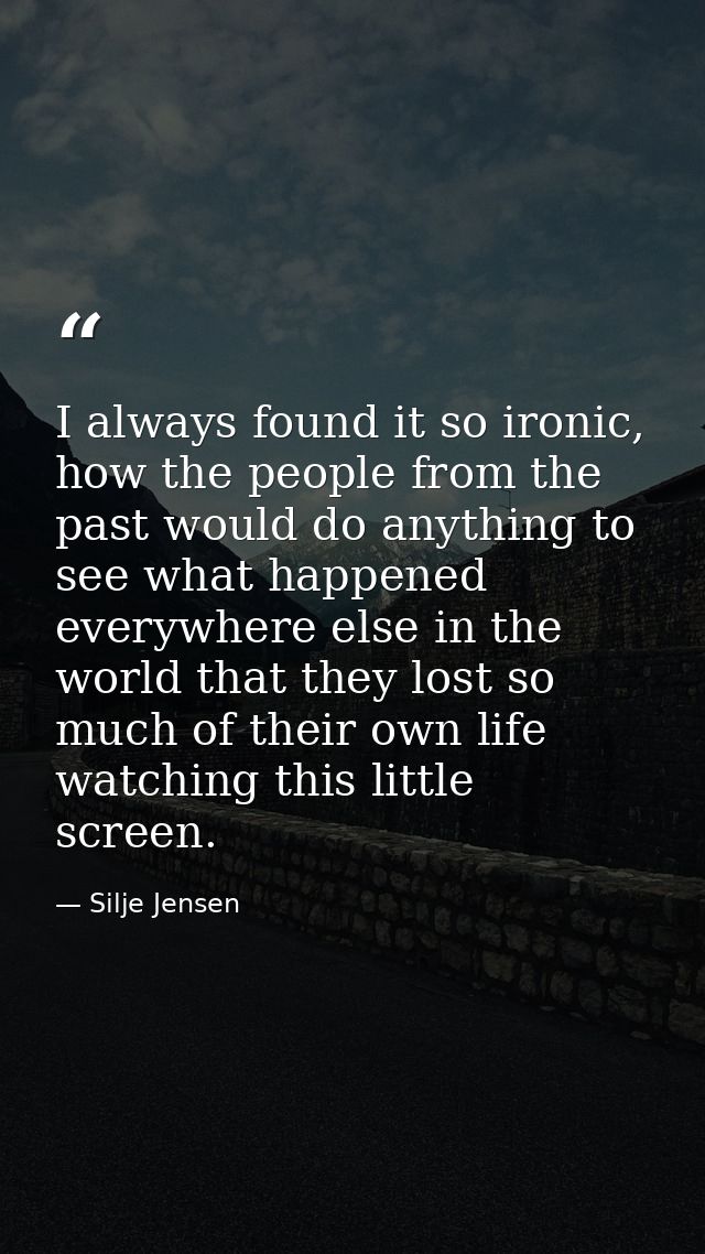 I always found it so ironic, how the people from the past would do anything to see what happened everywhere else in the  — Silje Jensen