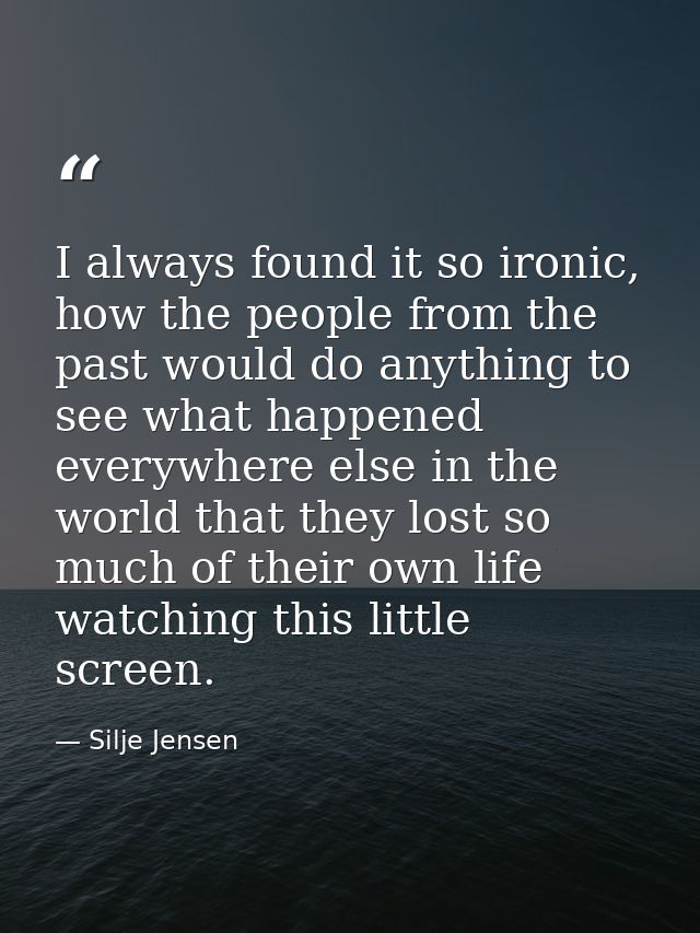 I always found it so ironic, how the people from the past would do anything to see what happened everywhere else in the  — Silje Jensen