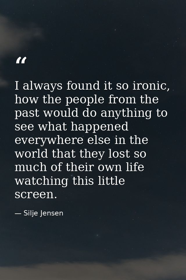 I always found it so ironic, how the people from the past would do anything to see what happened everywhere else in the  — Silje Jensen
