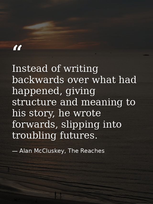Instead of writing backwards over what had happened, giving structure and meaning to his story, he wrote forwards, slipp — Alan McCluskey, The Reaches