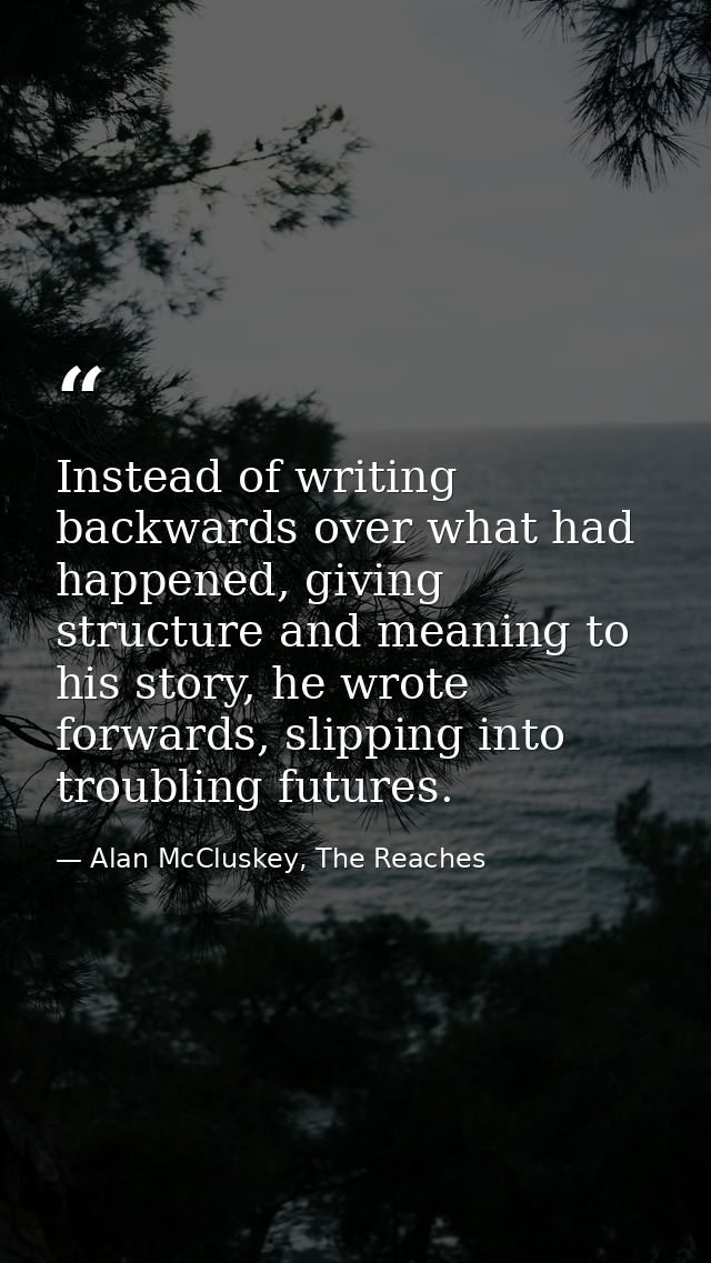 Instead of writing backwards over what had happened, giving structure and meaning to his story, he wrote forwards, slipp — Alan McCluskey, The Reaches