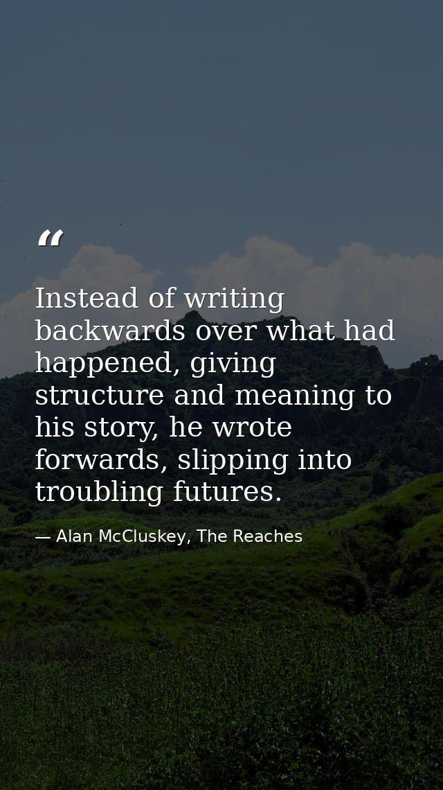 Instead of writing backwards over what had happened, giving structure and meaning to his story, he wrote forwards, slipp — Alan McCluskey, The Reaches