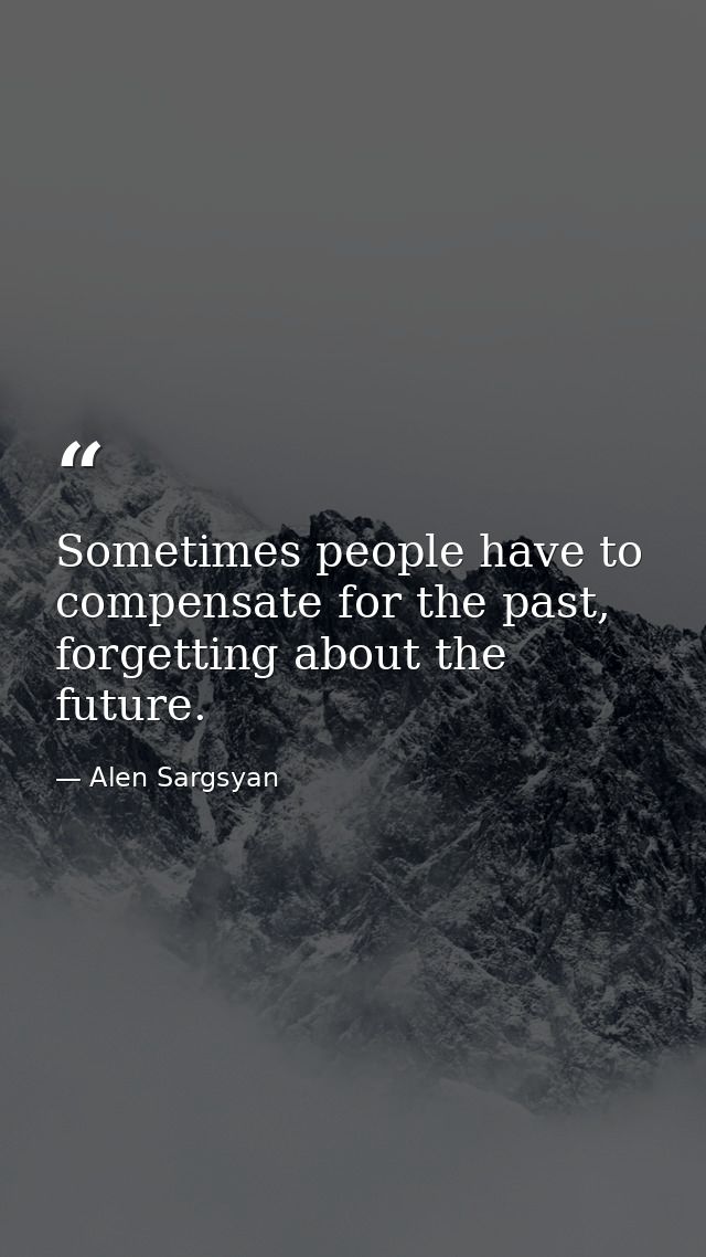 Sometimes people have to compensate for the past, forgetting about the future. — Alen Sargsyan
