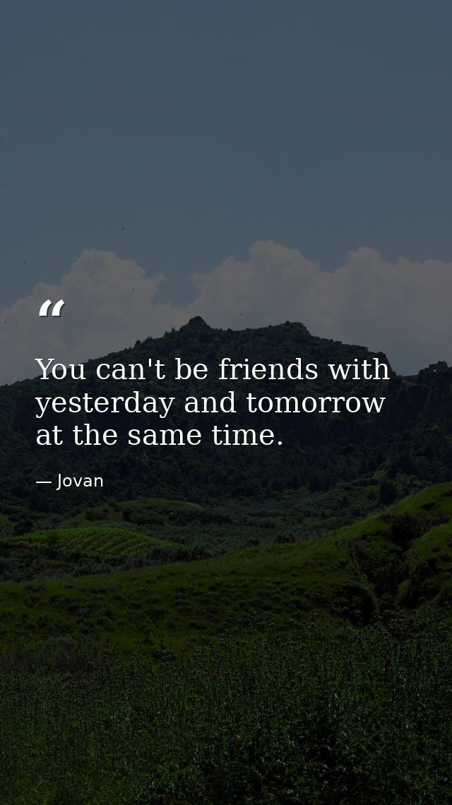 You can't be friends with yesterday and tomorrow at the same time. — Jovan