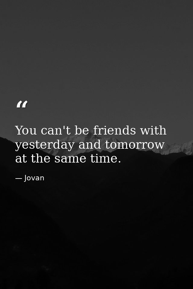 You can't be friends with yesterday and tomorrow at the same time. — Jovan