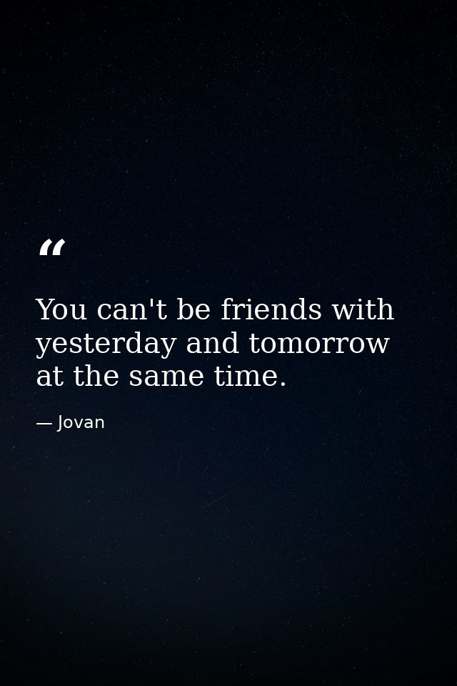 You can't be friends with yesterday and tomorrow at the same time. — Jovan