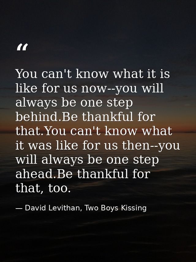 You can't know what it is like for us now--you will always be one step behind.Be thankful for that.You can't know what i — David Levithan, Two Boys Kissing