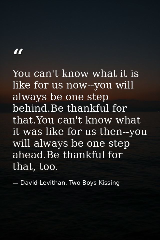 You can't know what it is like for us now--you will always be one step behind.Be thankful for that.You can't know what i — David Levithan, Two Boys Kissing