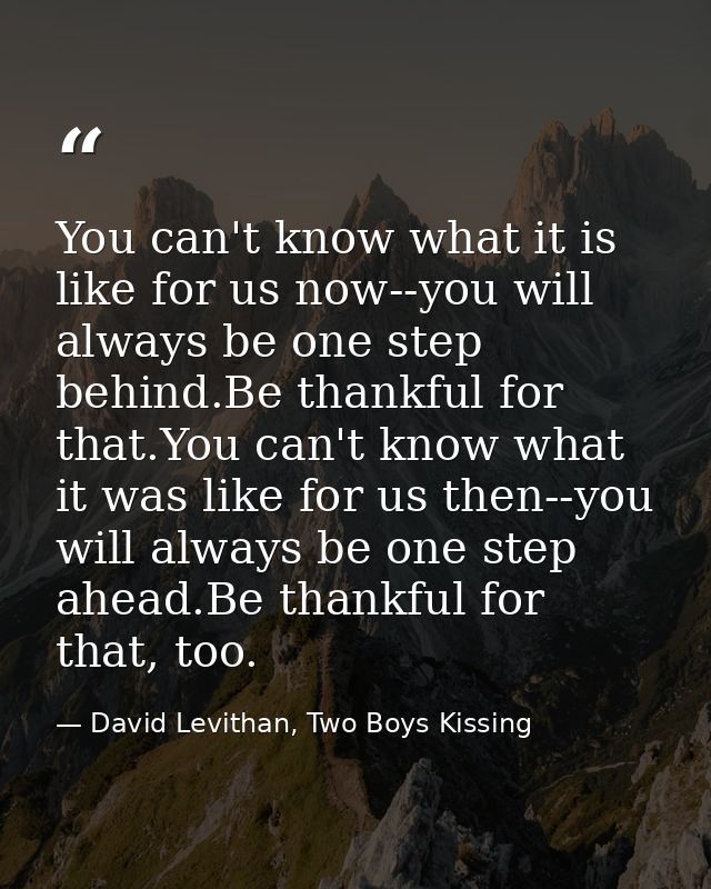 You can't know what it is like for us now--you will always be one step behind.Be thankful for that.You can't know what i — David Levithan, Two Boys Kissing