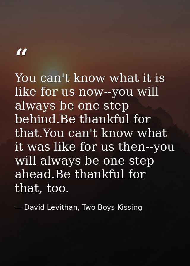 You can't know what it is like for us now--you will always be one step behind.Be thankful for that.You can't know what i — David Levithan, Two Boys Kissing