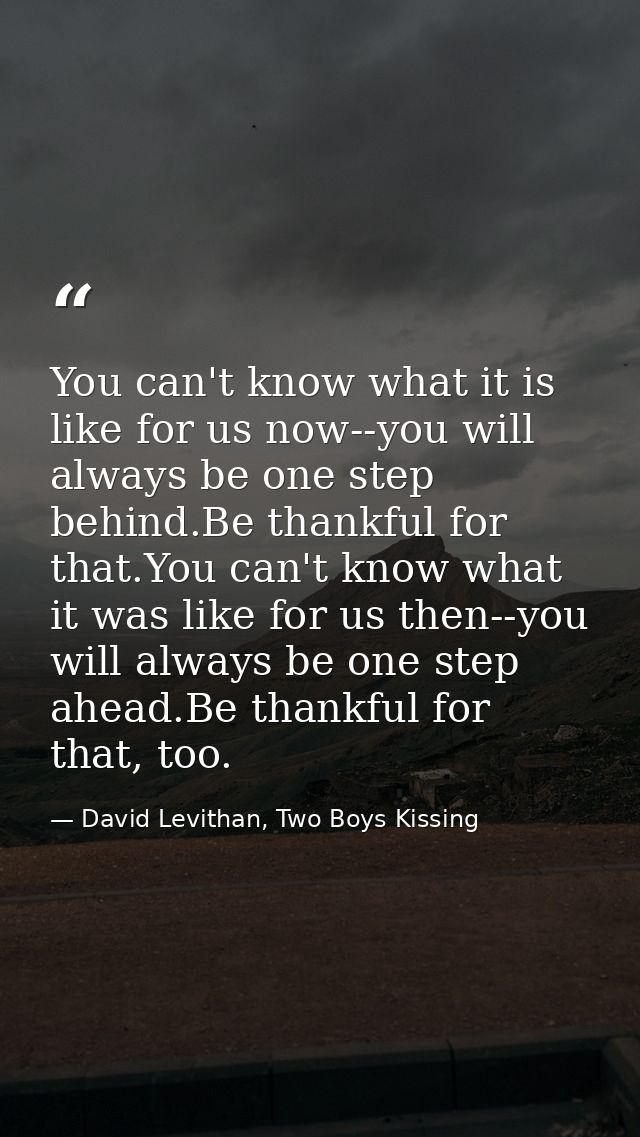 You can't know what it is like for us now--you will always be one step behind.Be thankful for that.You can't know what i — David Levithan, Two Boys Kissing