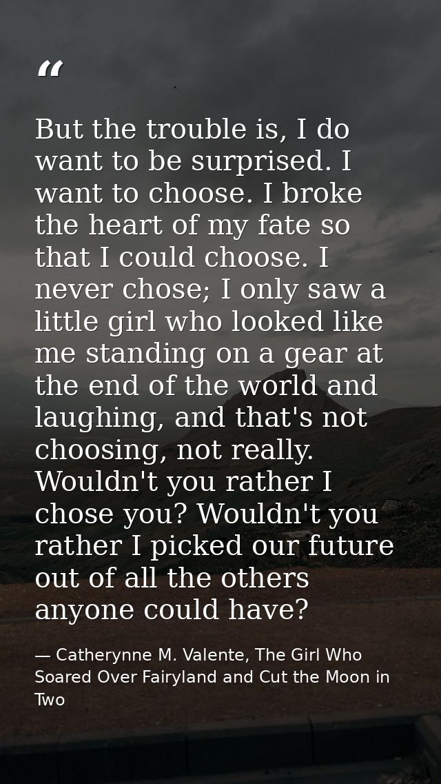 But the trouble is, I do want to be surprised. I want to choose. I broke the heart of my fate so that I could choose. I  — Catherynne M. Valente, The Girl Who Soared Over Fairyland and Cut the Moon in Two