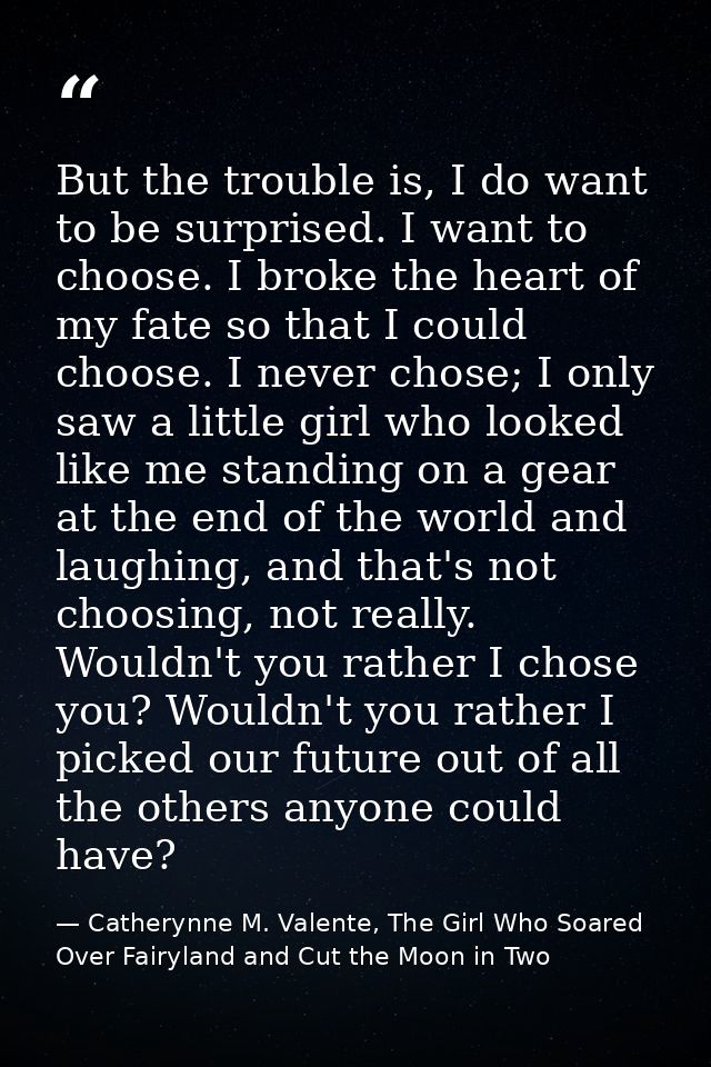 But the trouble is, I do want to be surprised. I want to choose. I broke the heart of my fate so that I could choose. I  — Catherynne M. Valente, The Girl Who Soared Over Fairyland and Cut the Moon in Two