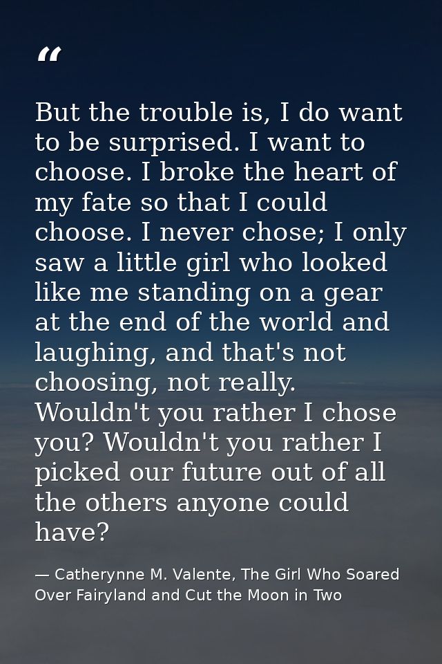 But the trouble is, I do want to be surprised. I want to choose. I broke the heart of my fate so that I could choose. I  — Catherynne M. Valente, The Girl Who Soared Over Fairyland and Cut the Moon in Two