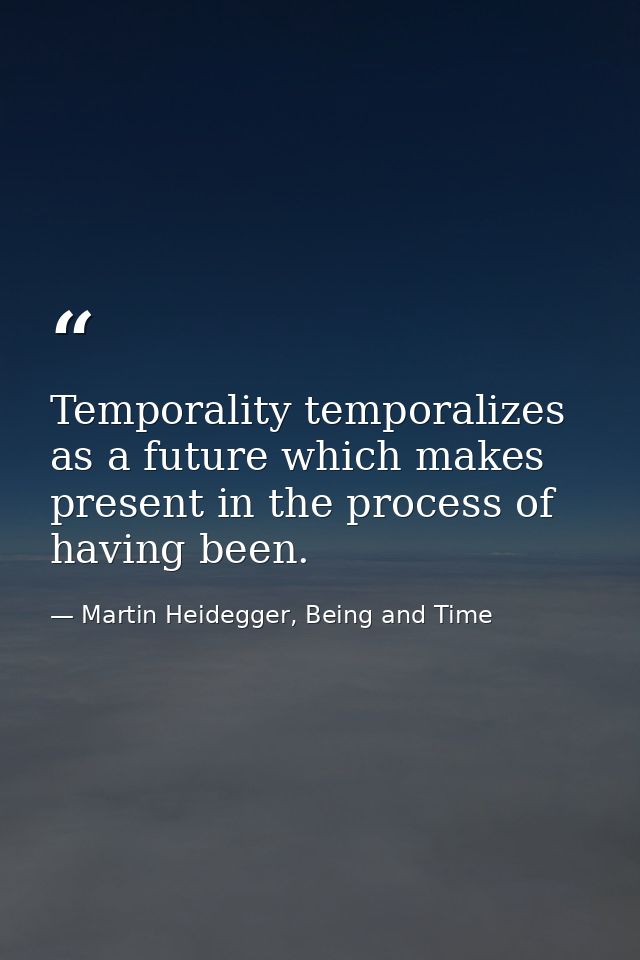 Temporality temporalizes as a future which makes present in the process of having been. — Martin Heidegger, Being and Time