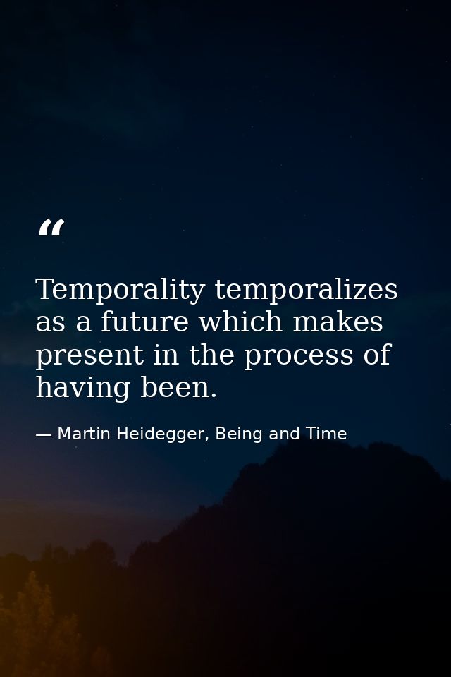 Temporality temporalizes as a future which makes present in the process of having been. — Martin Heidegger, Being and Time