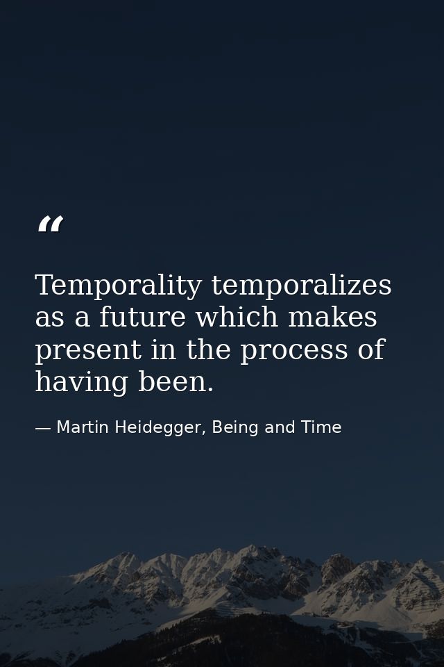 Temporality temporalizes as a future which makes present in the process of having been. — Martin Heidegger, Being and Time