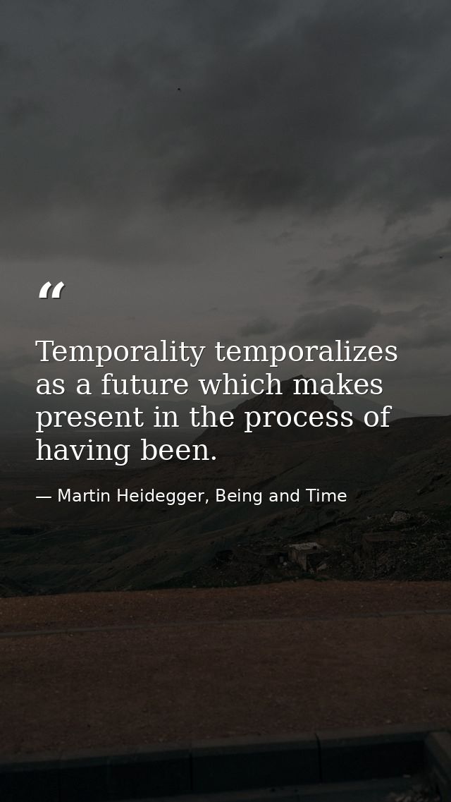 Temporality temporalizes as a future which makes present in the process of having been. — Martin Heidegger, Being and Time