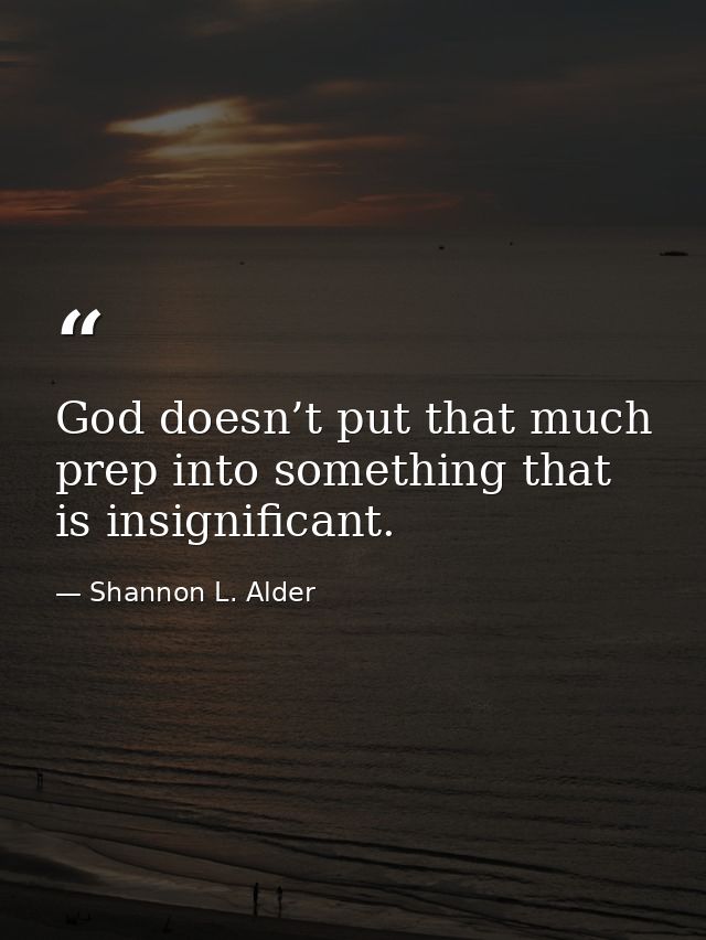 God doesn’t put that much prep into something that is insignificant. — Shannon L. Alder