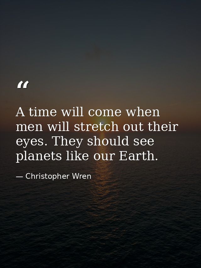 A time will come when men will stretch out their eyes. They should see planets like our Earth. — Christopher Wren