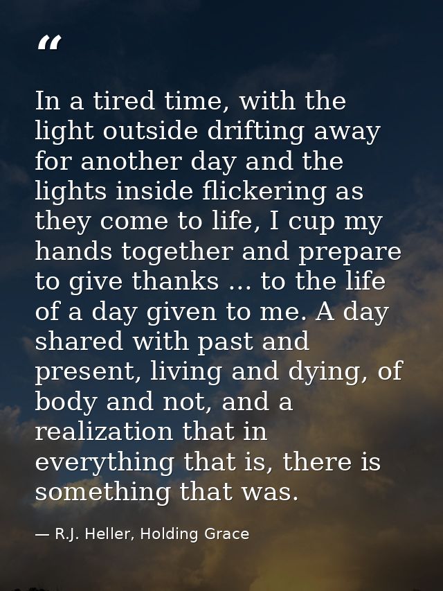 In a tired time, with the light outside drifting away for another day and the lights inside flickering as they come to l — R.J. Heller, Holding Grace