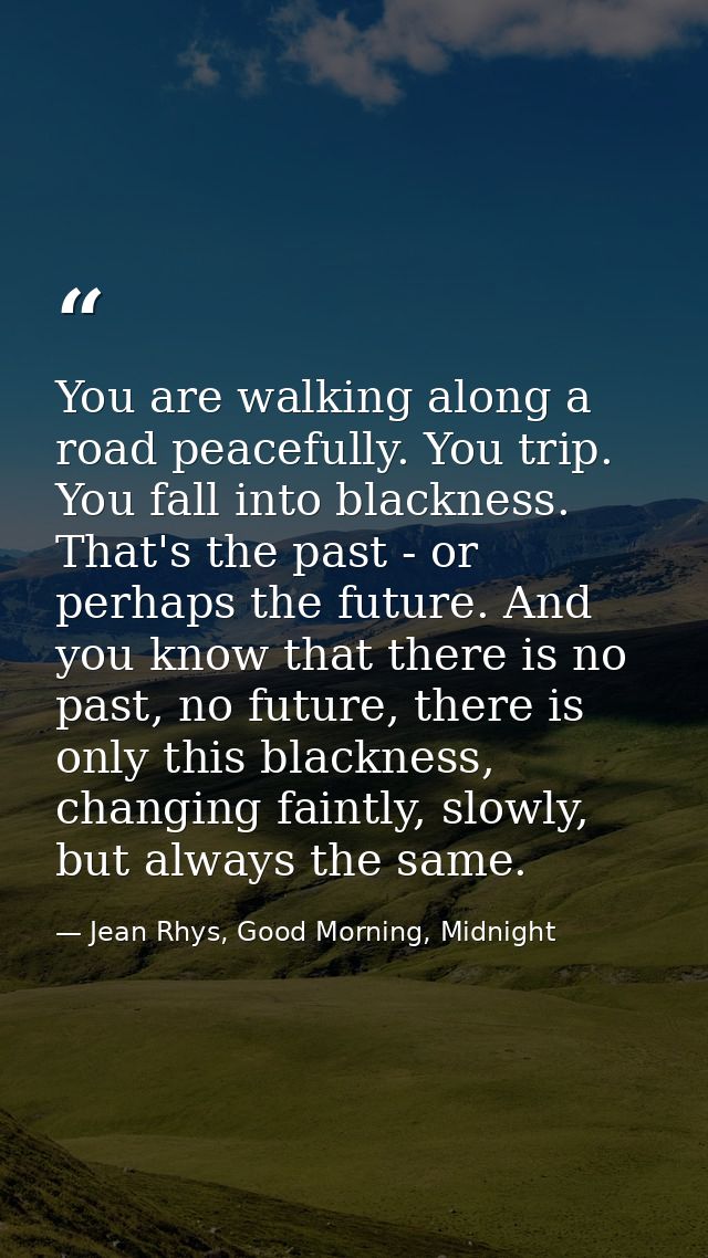 You are walking along a road peacefully. You trip. You fall into blackness. That's the past - or perhaps the future. And — Jean Rhys, Good Morning, Midnight