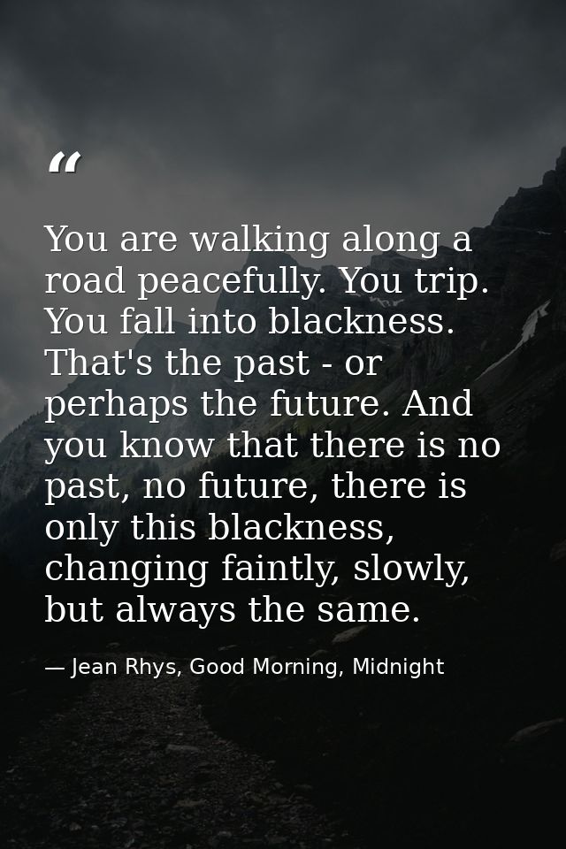 You are walking along a road peacefully. You trip. You fall into blackness. That's the past - or perhaps the future. And — Jean Rhys, Good Morning, Midnight