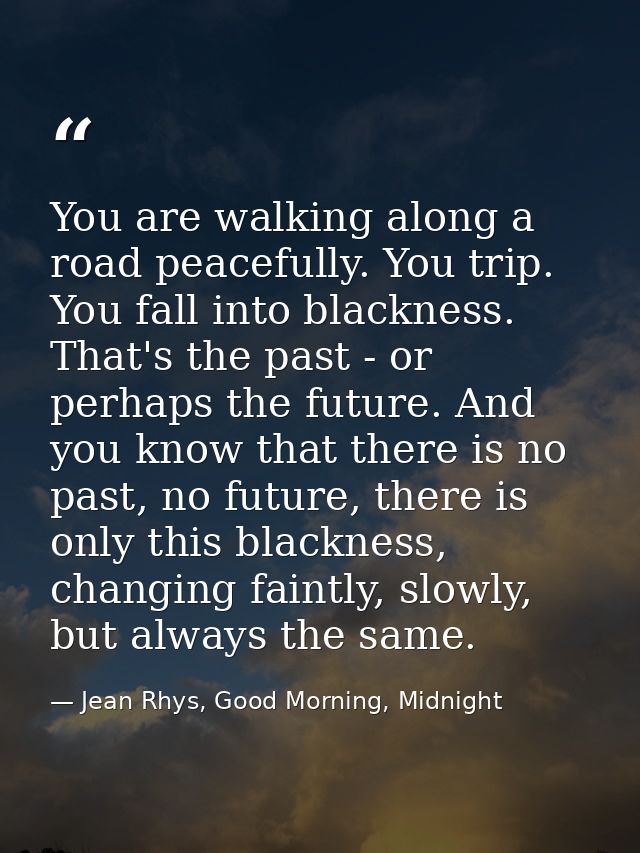 You are walking along a road peacefully. You trip. You fall into blackness. That's the past - or perhaps the future. And — Jean Rhys, Good Morning, Midnight
