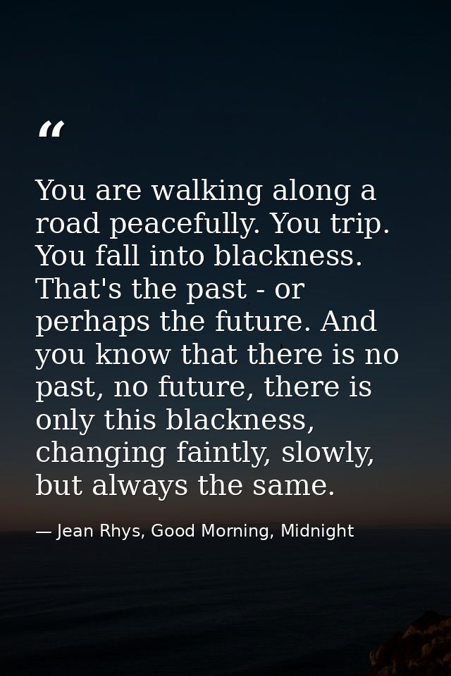 You are walking along a road peacefully. You trip. You fall into blackness. That's the past - or perhaps the future. And — Jean Rhys, Good Morning, Midnight