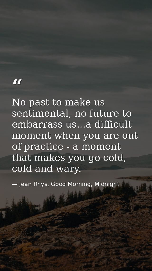 No past to make us sentimental, no future to embarrass us...a difficult moment when you are out of practice - a moment t — Jean Rhys, Good Morning, Midnight
