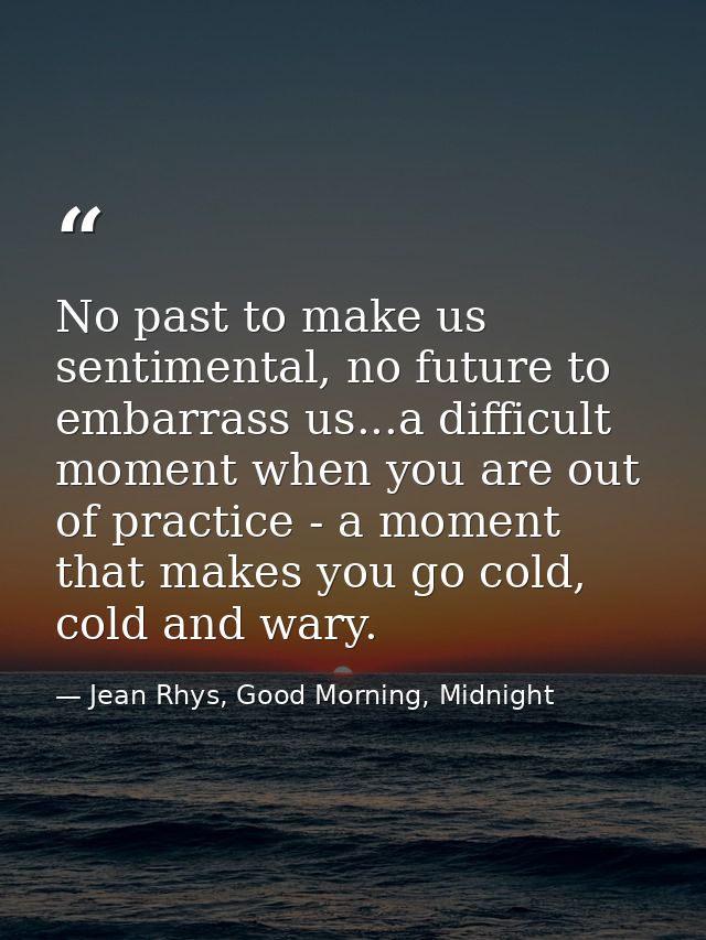 No past to make us sentimental, no future to embarrass us...a difficult moment when you are out of practice - a moment t — Jean Rhys, Good Morning, Midnight