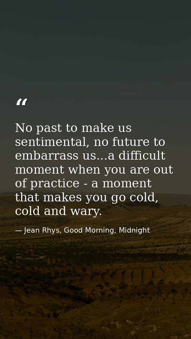 No past to make us sentimental, no future to embarrass us...a difficult moment when you are out of practice - a moment t — Jean Rhys, Good Morning, Midnight