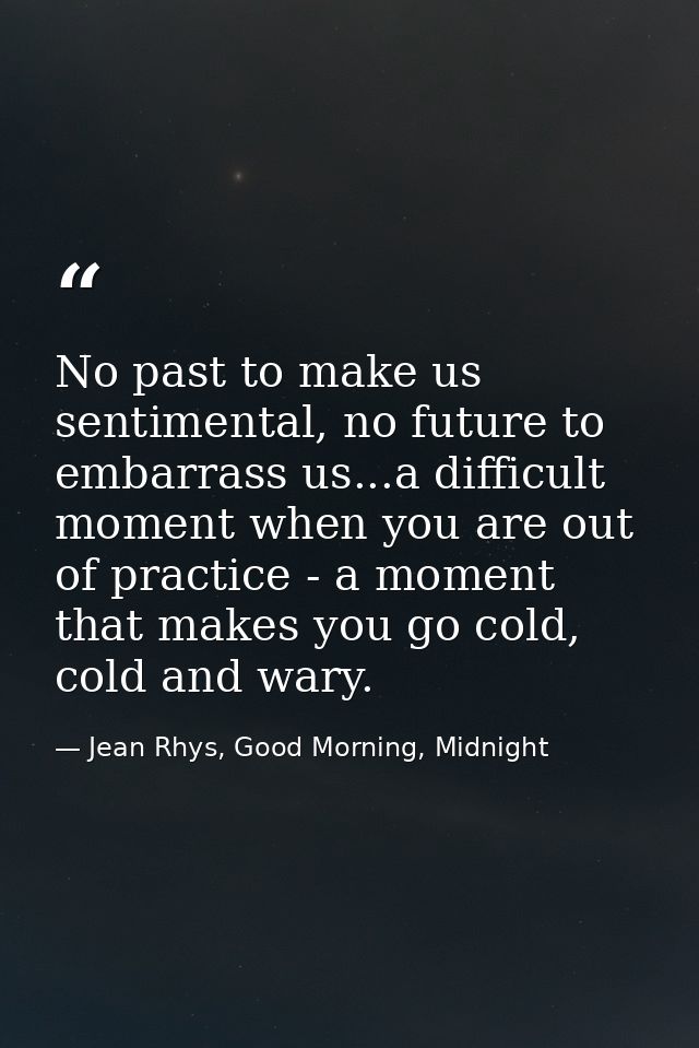No past to make us sentimental, no future to embarrass us...a difficult moment when you are out of practice - a moment t — Jean Rhys, Good Morning, Midnight