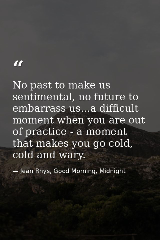 No past to make us sentimental, no future to embarrass us...a difficult moment when you are out of practice - a moment t — Jean Rhys, Good Morning, Midnight