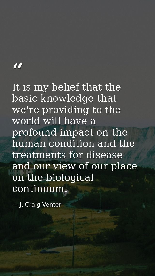 It is my belief that the basic knowledge that we're providing to the world will have a profound impact on the human cond — J. Craig Venter