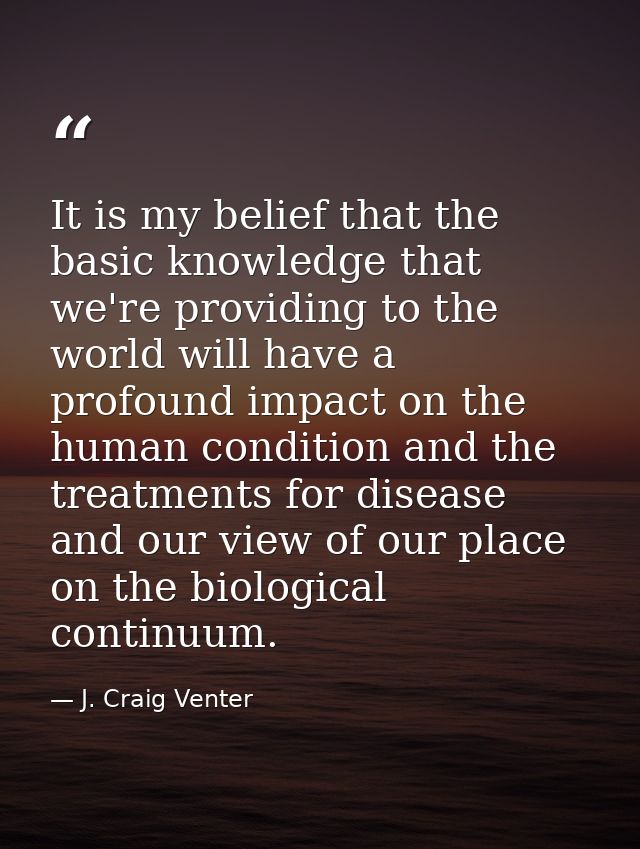 It is my belief that the basic knowledge that we're providing to the world will have a profound impact on the human cond — J. Craig Venter