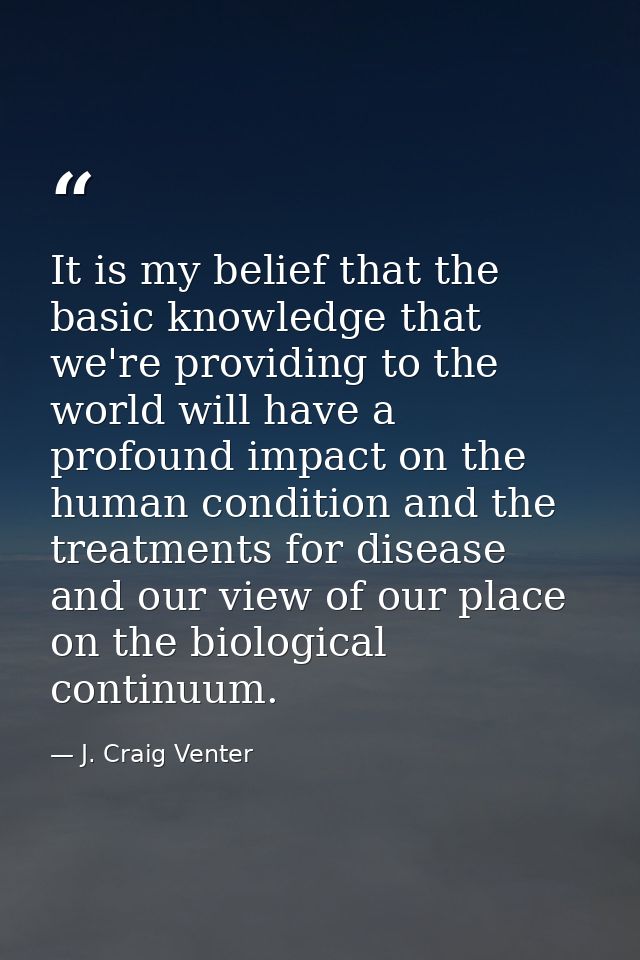 It is my belief that the basic knowledge that we're providing to the world will have a profound impact on the human cond — J. Craig Venter