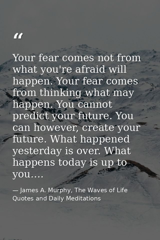 Your fear comes not from what you're afraid will happen. Your fear comes from thinking what may happen. You cannot predi — James A. Murphy, The Waves of Life Quotes and Daily Meditations