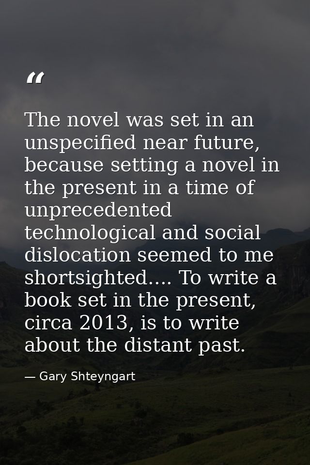 The novel was set in an unspecified near future, because setting a novel in the present in a time of unprecedented techn — Gary Shteyngart