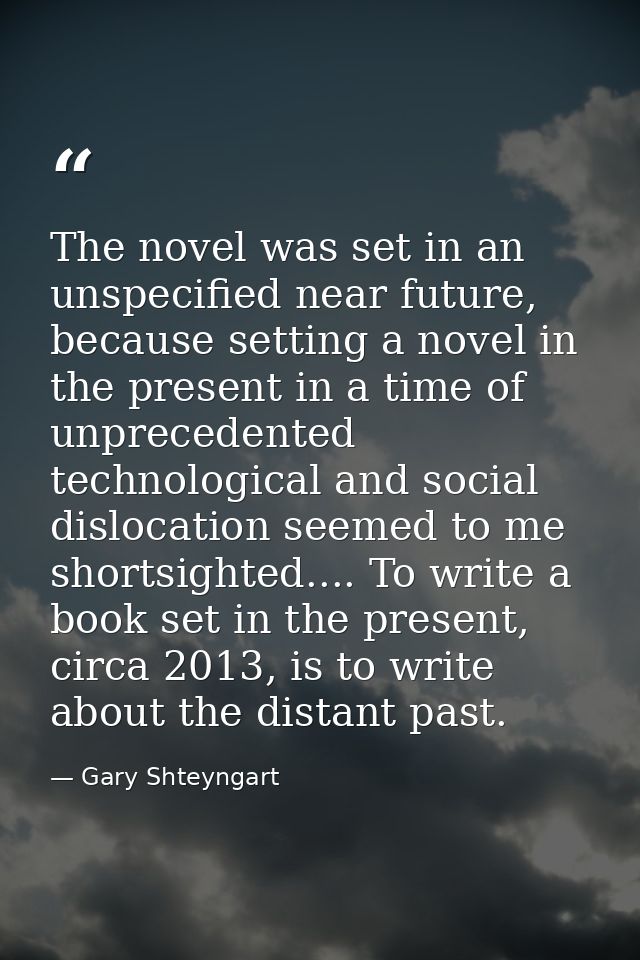 The novel was set in an unspecified near future, because setting a novel in the present in a time of unprecedented techn — Gary Shteyngart