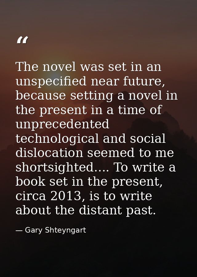 The novel was set in an unspecified near future, because setting a novel in the present in a time of unprecedented techn — Gary Shteyngart