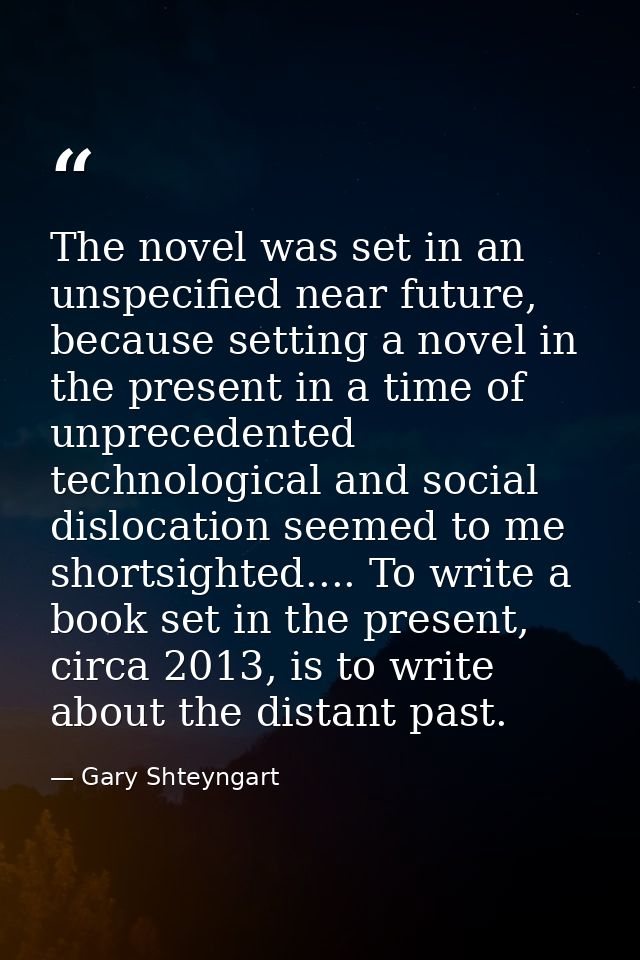 The novel was set in an unspecified near future, because setting a novel in the present in a time of unprecedented techn — Gary Shteyngart