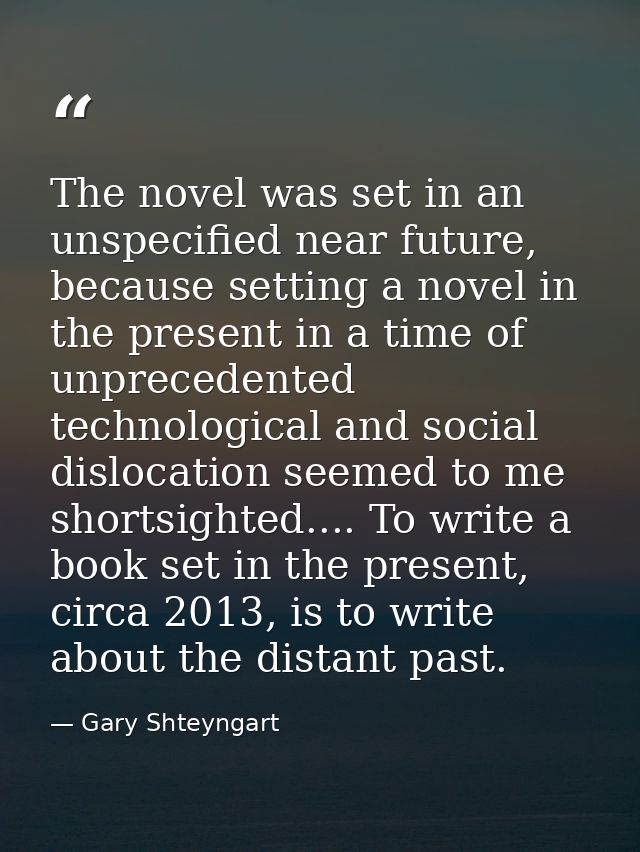The novel was set in an unspecified near future, because setting a novel in the present in a time of unprecedented techn — Gary Shteyngart